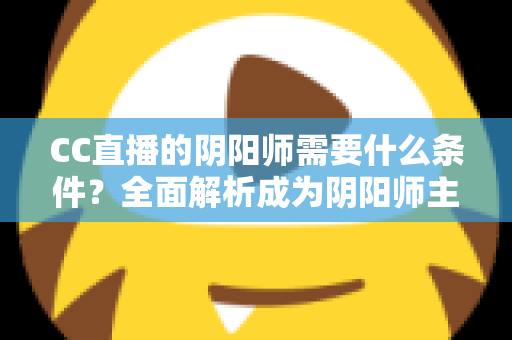 CC直播的阴阳师需要什么条件？全面解析成为阴阳师主播的申请门槛与开播指南