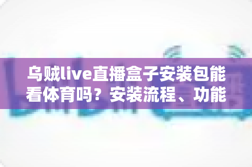 乌贼live直播盒子安装包能看体育吗?安装流程、功能解析与安全观赛全指南 乌贼live直播盒子安装包能看体育吗?安装流程、功能解析与安全观赛全指南