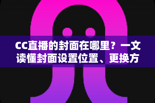 CC直播的封面在哪里?一文读懂封面设置位置、更换方法与优化技巧全攻略 CC直播的封面在哪里?一文读懂封面设置位置、更换方法与优化技巧全攻略