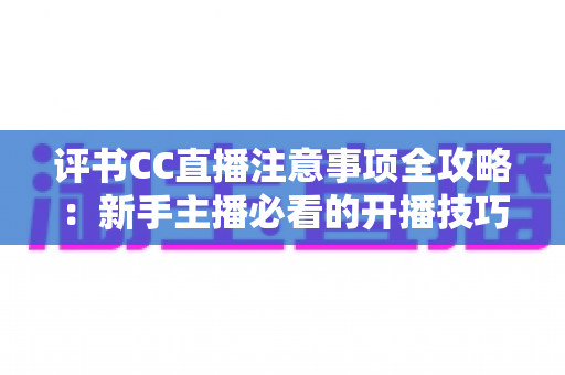 评书CC直播注意事项全攻略：新手主播必看的开播技巧与避坑指南