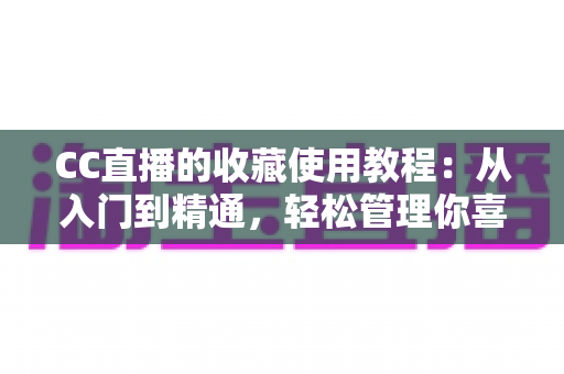 CC直播的收藏使用教程:从入门到精通,轻松管理你喜爱的直播内容 CC直播的收藏使用教程:从入门到精通,轻松管理你喜爱的直播内容