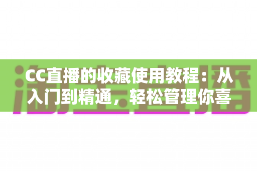 CC直播的收藏使用教程:从入门到精通,轻松管理你喜爱的直播内容 CC直播的收藏使用教程:从入门到精通,轻松管理你喜爱的直播内容
