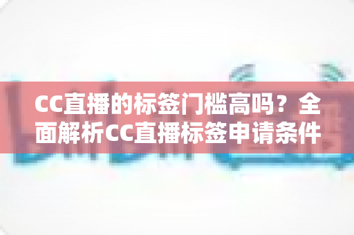 CC直播的标签门槛高吗?全面解析CC直播标签申请条件、审核标准与快速过审实用技巧 CC直播的标签门槛高吗?全面解析CC直播标签申请条件、审核标准与快速过审实用技巧
