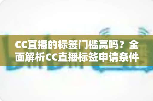 CC直播的标签门槛高吗?全面解析CC直播标签申请条件、审核标准与快速过审实用技巧 CC直播的标签门槛高吗?全面解析CC直播标签申请条件、审核标准与快速过审实用技巧