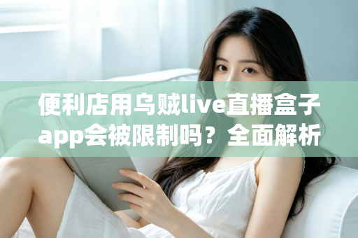 便利店用乌贼live直播盒子app会被限制吗？全面解析使用规范、限制原因与合规应对指南