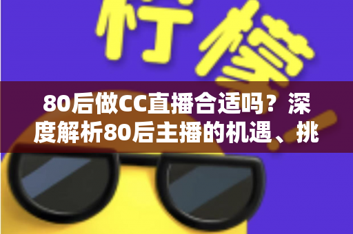 80后做CC直播合适吗?深度解析80后主播的机遇、挑战与成功攻略 80后做CC直播合适吗?深度解析80后主播的机遇、挑战与成功攻略
