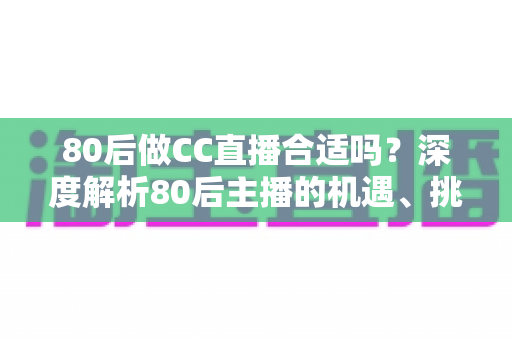 80后做CC直播合适吗?深度解析80后主播的机遇、挑战与成功攻略 80后做CC直播合适吗?深度解析80后主播的机遇、挑战与成功攻略
