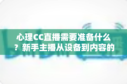 心理CC直播需要准备什么?新手主播从设备到内容的全流程准备指南 心理CC直播需要准备什么?新手主播从设备到内容的全流程准备指南