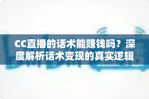 CC直播的话术能赚钱吗？深度解析话术变现的真实逻辑与实操指南