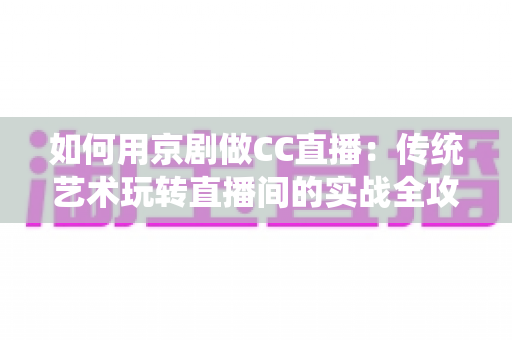 如何用京剧做CC直播：传统艺术玩转直播间的实战全攻略