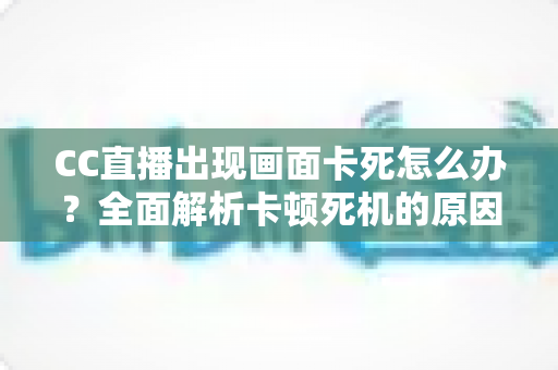 CC直播出现画面卡死怎么办？全面解析卡顿死机的原因与实用解决方法