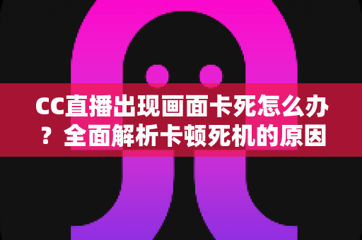 CC直播出现画面卡死怎么办？全面解析卡顿死机的原因与实用解决方法
