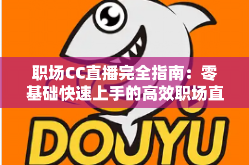 职场CC直播完全指南：零基础快速上手的高效职场直播实战攻略