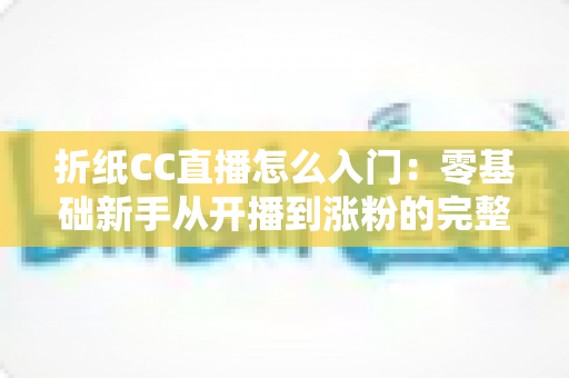 折纸CC直播怎么入门:零基础新手从开播到涨粉的完整攻略 折纸CC直播怎么入门:零基础新手从开播到涨粉的完整攻略
