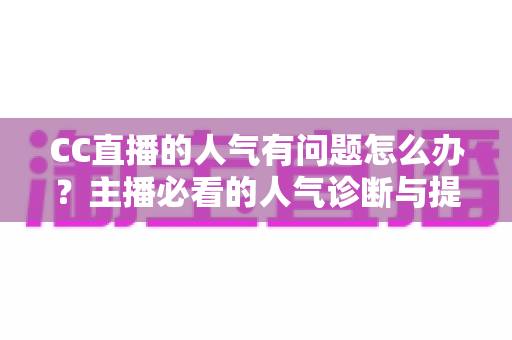 CC直播的人气有问题怎么办?主播必看的人气诊断与提升全攻略 CC直播的人气有问题怎么办?主播必看的人气诊断与提升全攻略