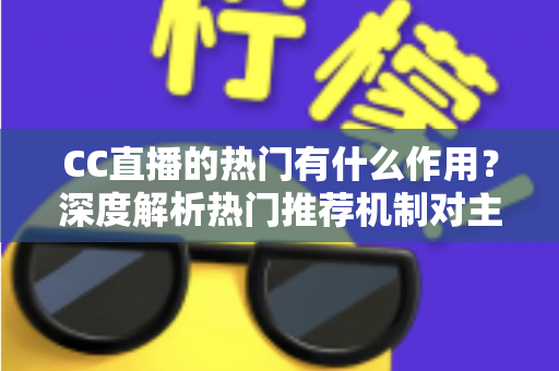 CC直播的热门有什么作用？深度解析热门推荐机制对主播、观众与平台的多重价值