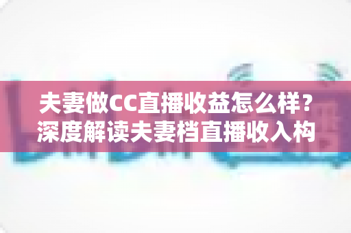 夫妻做CC直播收益怎么样?深度解读夫妻档直播收入构成与赚钱潜力 夫妻做CC直播收益怎么样?深度解读夫妻档直播收入构成与赚钱潜力
