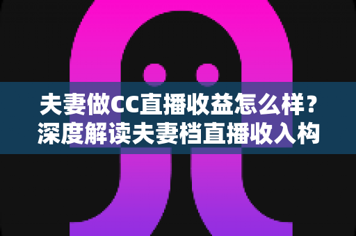 夫妻做CC直播收益怎么样?深度解读夫妻档直播收入构成与赚钱潜力 夫妻做CC直播收益怎么样?深度解读夫妻档直播收入构成与赚钱潜力
