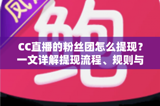 CC直播的粉丝团怎么提现？一文详解提现流程、规则与常见问题