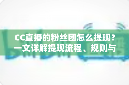 CC直播的粉丝团怎么提现？一文详解提现流程、规则与常见问题