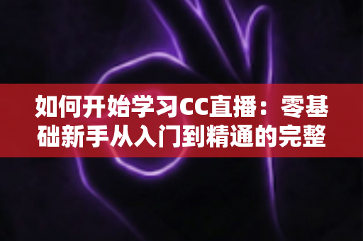 如何开始学习CC直播：零基础新手从入门到精通的完整实战指南