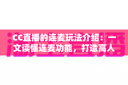 CC直播的连麦玩法介绍:一文读懂连麦功能,打造高人气互动直播间 CC直播的连麦玩法介绍:一文读懂连麦功能,打造高人气互动直播间