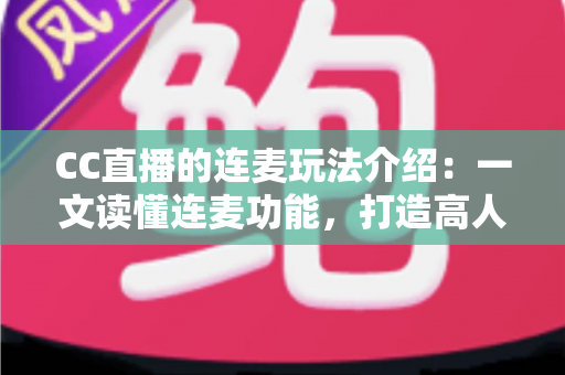 CC直播的连麦玩法介绍:一文读懂连麦功能,打造高人气互动直播间 CC直播的连麦玩法介绍:一文读懂连麦功能,打造高人气互动直播间