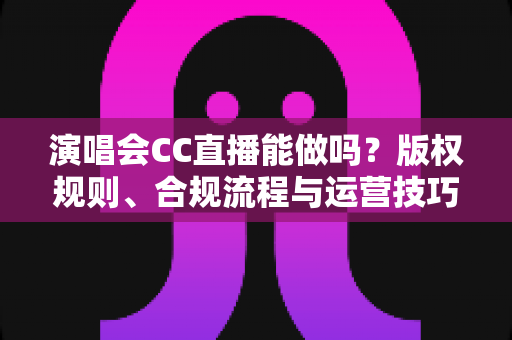 演唱会CC直播能做吗?版权规则、合规流程与运营技巧全解析 演唱会CC直播能做吗?版权规则、合规流程与运营技巧全解析