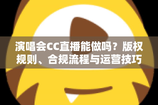 演唱会CC直播能做吗?版权规则、合规流程与运营技巧全解析 演唱会CC直播能做吗?版权规则、合规流程与运营技巧全解析