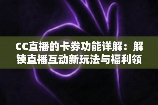 CC直播的卡券功能详解:解锁直播互动新玩法与福利领取全攻略 CC直播的卡券功能详解:解锁直播互动新玩法与福利领取全攻略
