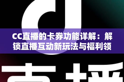 CC直播的卡券功能详解:解锁直播互动新玩法与福利领取全攻略 CC直播的卡券功能详解:解锁直播互动新玩法与福利领取全攻略