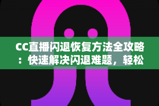 CC直播闪退恢复方法全攻略：快速解决闪退难题，轻松找回精彩直播体验
