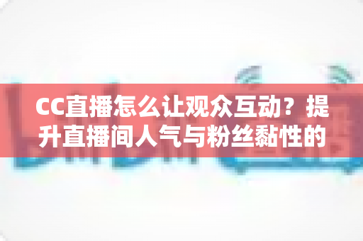 CC直播怎么让观众互动?提升直播间人气与粉丝黏性的完整实战指南 CC直播怎么让观众互动?提升直播间人气与粉丝黏性的完整实战指南