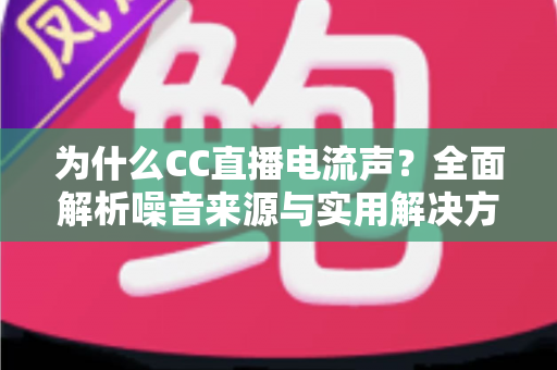 为什么CC直播电流声？全面解析噪音来源与实用解决方案