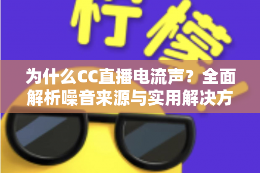 为什么CC直播电流声？全面解析噪音来源与实用解决方案
