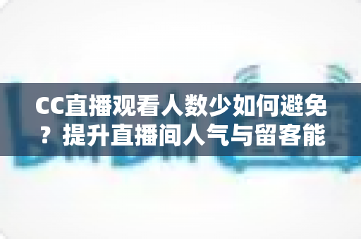 CC直播观看人数少如何避免?提升直播间人气与留客能力的完整实战指南 CC直播观看人数少如何避免?提升直播间人气与留客能力的完整实战指南