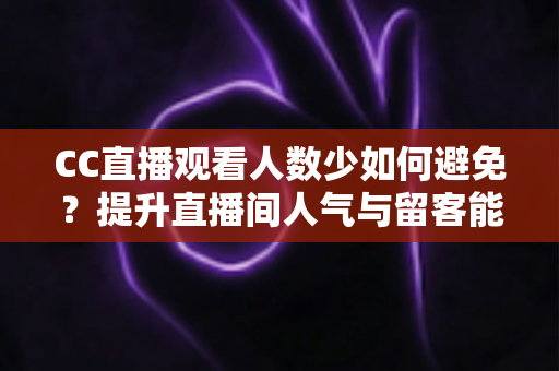 CC直播观看人数少如何避免?提升直播间人气与留客能力的完整实战指南 CC直播观看人数少如何避免?提升直播间人气与留客能力的完整实战指南