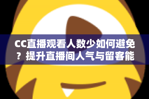 CC直播观看人数少如何避免?提升直播间人气与留客能力的完整实战指南 CC直播观看人数少如何避免?提升直播间人气与留客能力的完整实战指南