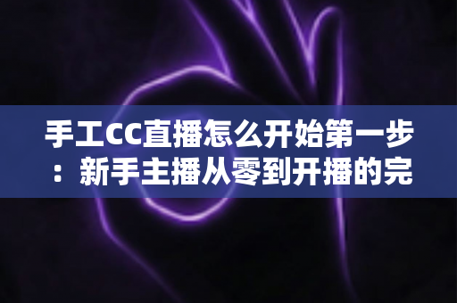 手工CC直播怎么开始第一步:新手主播从零到开播的完整实战指南 手工CC直播怎么开始第一步:新手主播从零到开播的完整实战指南