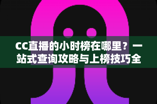 CC直播的小时榜在哪里？一站式查询攻略与上榜技巧全解析