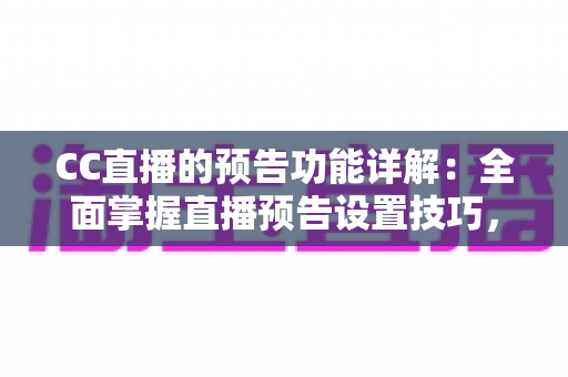 CC直播的预告功能详解：全面掌握直播预告设置技巧，提升人气与观看量的实用指南