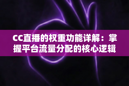 CC直播的权重功能详解：掌握平台流量分配的核心逻辑，让直播间脱颖而出
