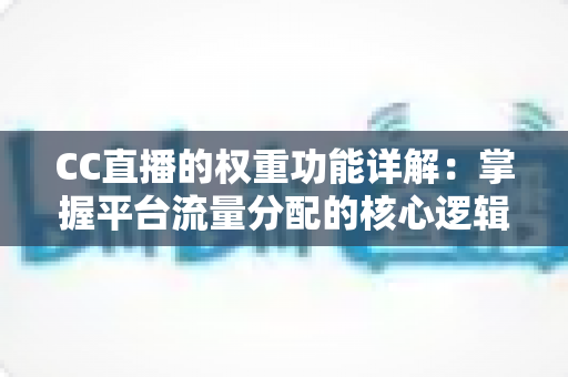 CC直播的权重功能详解：掌握平台流量分配的核心逻辑，让直播间脱颖而出