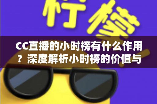 CC直播的小时榜有什么作用？深度解析小时榜的价值与冲榜实战指南