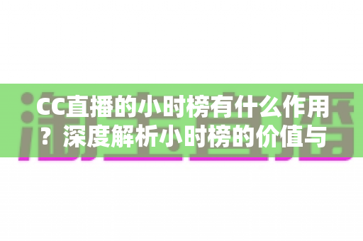 CC直播的小时榜有什么作用？深度解析小时榜的价值与冲榜实战指南