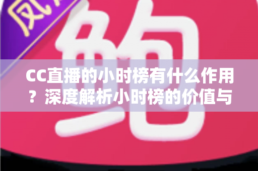 CC直播的小时榜有什么作用？深度解析小时榜的价值与冲榜实战指南