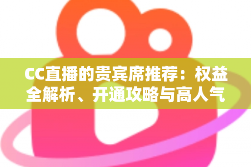 CC直播的贵宾席推荐：权益全解析、开通攻略与高人气直播间挑选指南