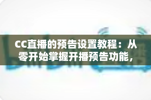 CC直播的预告设置教程：从零开始掌握开播预告功能，轻松提升直播间人气与粉丝预约量