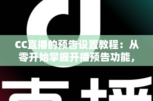 CC直播的预告设置教程：从零开始掌握开播预告功能，轻松提升直播间人气与粉丝预约量