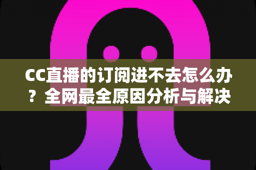 CC直播的订阅进不去怎么办?全网最全原因分析与解决方法一览 CC直播的订阅进不去怎么办?全网最全原因分析与解决方法一览